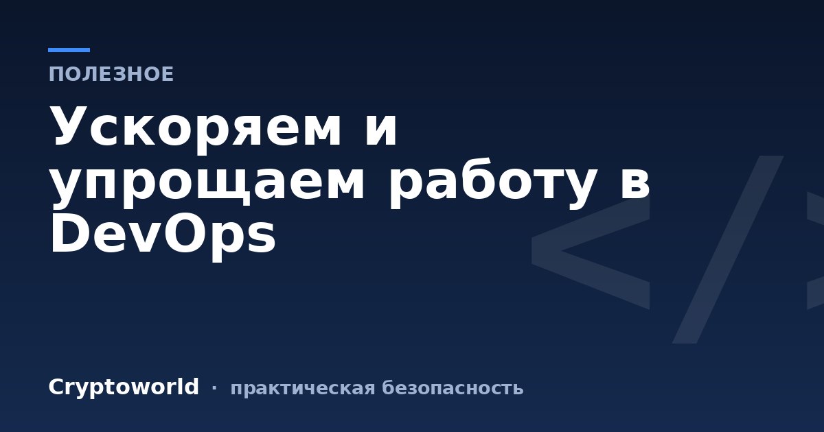 Ускоряем и  упрощаем работу в DevOps