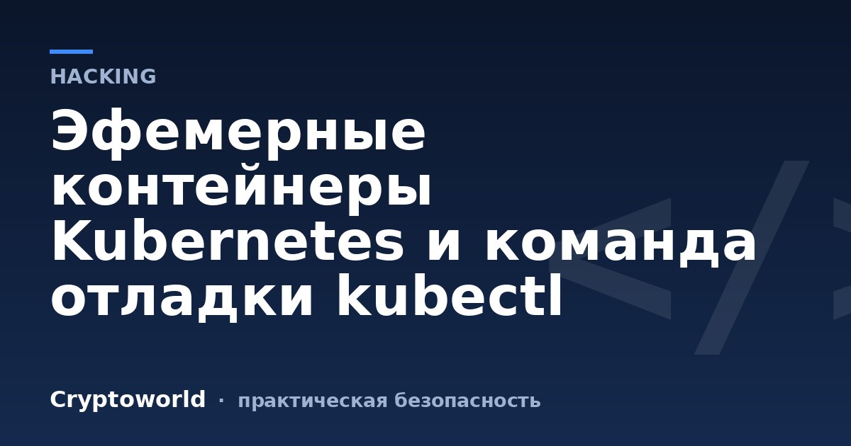Эфемерные контейнеры Kubernetes и команда отладки kubectl