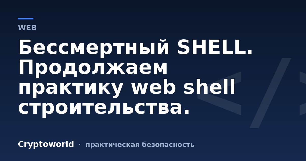 Бессмертный SHELL. Продолжаем практику web shell строительства.