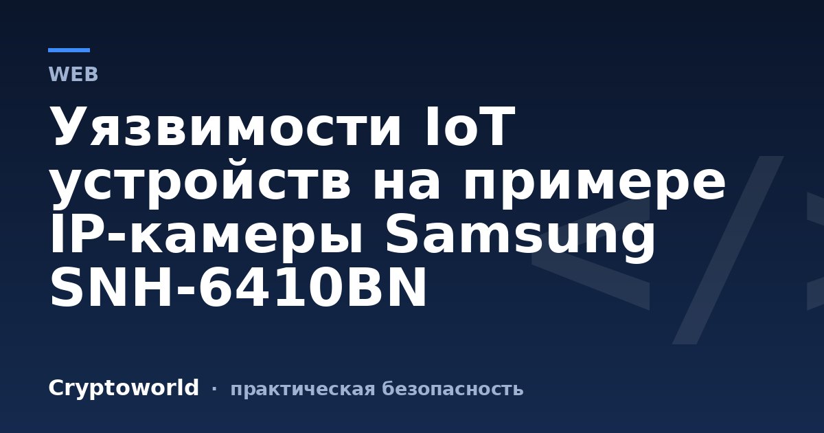 Уязвимости IoT устройств на примере IP-камеры Samsung SNH-6410BN